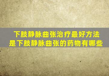 下肢静脉曲张治疗最好方法是下肢静脉曲张的药物有哪些