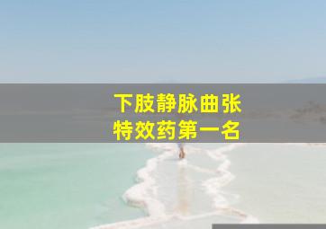 下肢静脉曲张特效药第一名