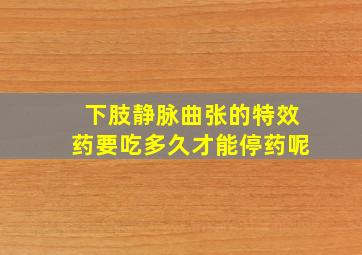 下肢静脉曲张的特效药要吃多久才能停药呢