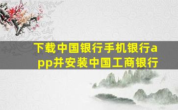 下载中国银行手机银行app并安装中国工商银行