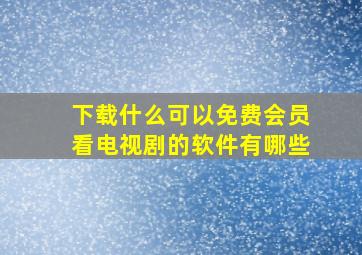 下载什么可以免费会员看电视剧的软件有哪些