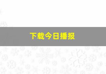 下载今日播报