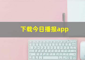 下载今日播报app