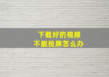 下载好的视频不能投屏怎么办