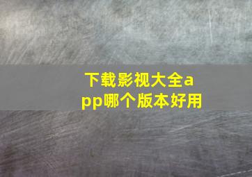 下载影视大全app哪个版本好用