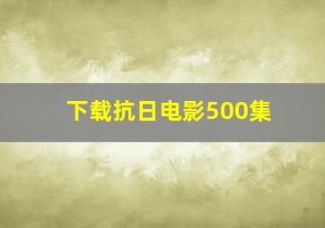 下载抗日电影500集