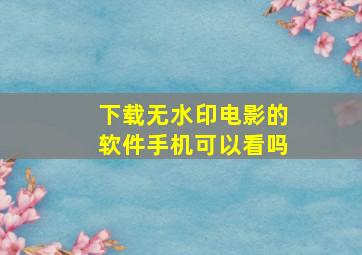 下载无水印电影的软件手机可以看吗