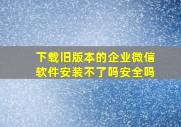 下载旧版本的企业微信软件安装不了吗安全吗