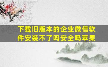 下载旧版本的企业微信软件安装不了吗安全吗苹果