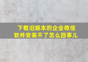 下载旧版本的企业微信软件安装不了怎么回事儿