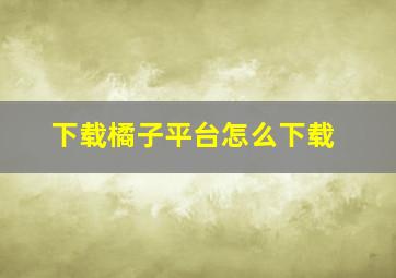 下载橘子平台怎么下载