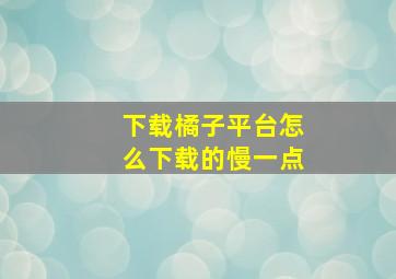 下载橘子平台怎么下载的慢一点