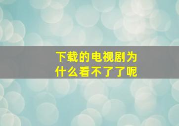 下载的电视剧为什么看不了了呢