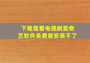 下载观看电视剧爱奇艺软件免费版安装不了