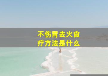 不伤胃去火食疗方法是什么