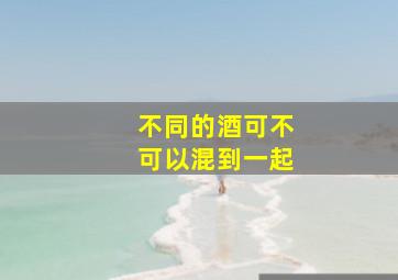 不同的酒可不可以混到一起