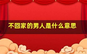 不回家的男人是什么意思