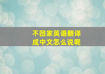 不回家英语翻译成中文怎么说呢