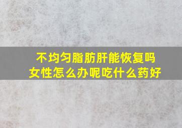 不均匀脂肪肝能恢复吗女性怎么办呢吃什么药好