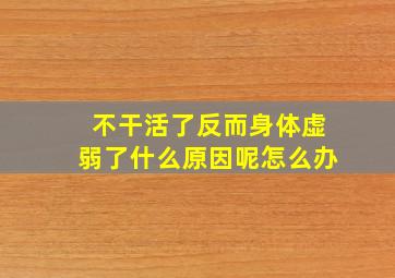 不干活了反而身体虚弱了什么原因呢怎么办