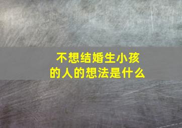 不想结婚生小孩的人的想法是什么