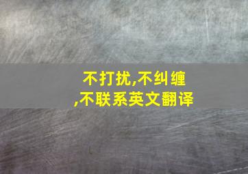 不打扰,不纠缠,不联系英文翻译