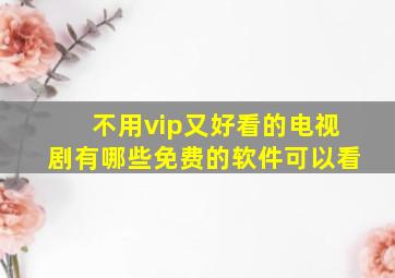 不用vip又好看的电视剧有哪些免费的软件可以看