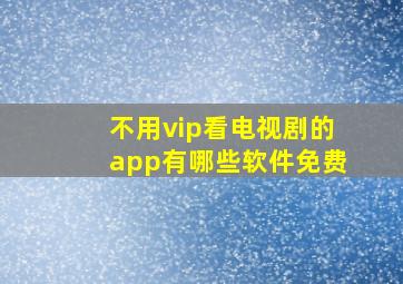 不用vip看电视剧的app有哪些软件免费