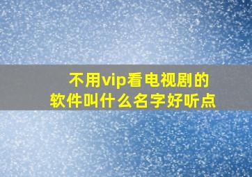 不用vip看电视剧的软件叫什么名字好听点