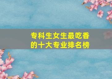 专科生女生最吃香的十大专业排名榜