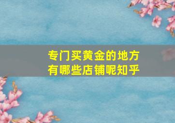 专门买黄金的地方有哪些店铺呢知乎