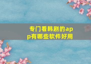 专门看韩剧的app有哪些软件好用