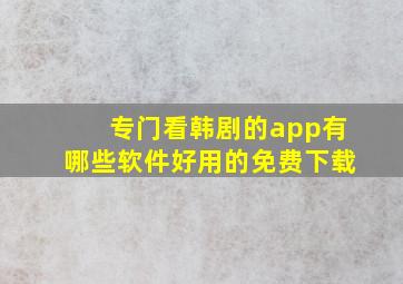 专门看韩剧的app有哪些软件好用的免费下载