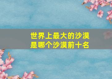 世界上最大的沙漠是哪个沙漠前十名