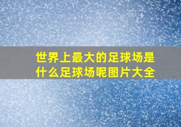 世界上最大的足球场是什么足球场呢图片大全