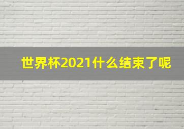 世界杯2021什么结束了呢