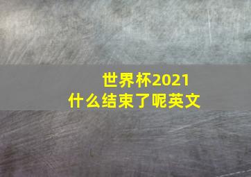 世界杯2021什么结束了呢英文