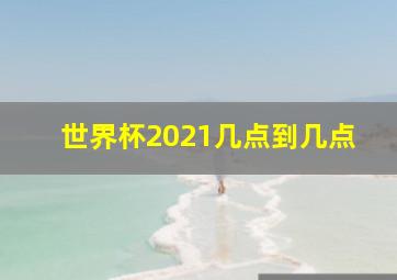 世界杯2021几点到几点