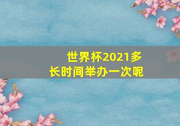 世界杯2021多长时间举办一次呢