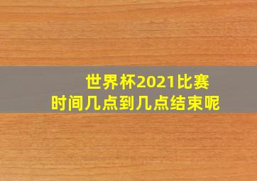 世界杯2021比赛时间几点到几点结束呢