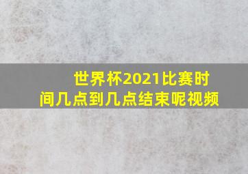 世界杯2021比赛时间几点到几点结束呢视频