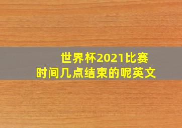 世界杯2021比赛时间几点结束的呢英文