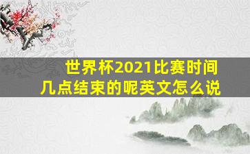 世界杯2021比赛时间几点结束的呢英文怎么说