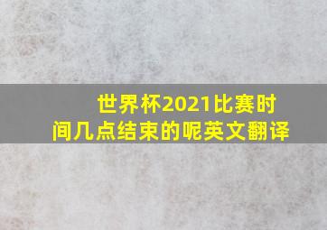 世界杯2021比赛时间几点结束的呢英文翻译