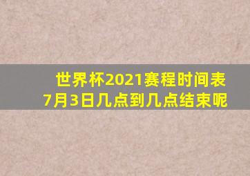 世界杯2021赛程时间表7月3日几点到几点结束呢