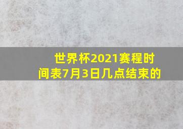 世界杯2021赛程时间表7月3日几点结束的