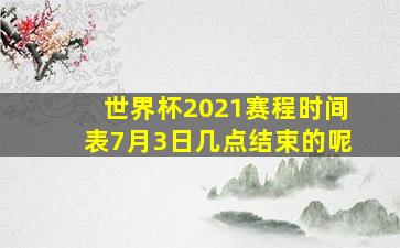 世界杯2021赛程时间表7月3日几点结束的呢