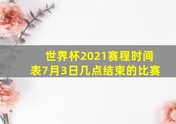 世界杯2021赛程时间表7月3日几点结束的比赛