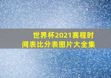 世界杯2021赛程时间表比分表图片大全集