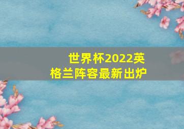 世界杯2022英格兰阵容最新出炉